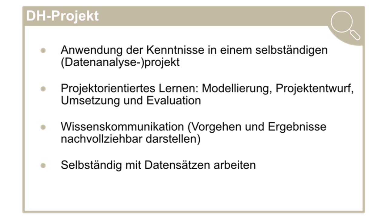 DH-Projekt; Anwendung der Kenntnisse in einem selbstständigen (Datenanalyse-)projekt; Projektorientiertes Lernen: Modellierung, Projektentwurf, Umsetzung und Evaluation; Wissenskommunikation (Vorgehen und Ergebnisse nachvollziehbarer darstellen); Selbständig mit Datensätzen arbeiten
